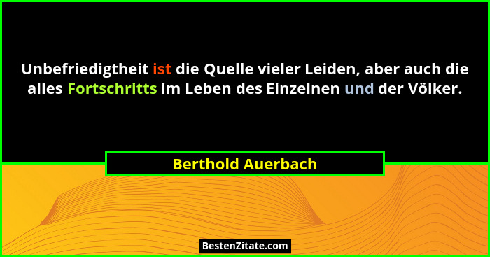 Unbefriedigtheit ist die Quelle vieler Leiden, aber auch die alles Fortschritts im Leben des Einzelnen und der Völker.... - Berthold Auerbach