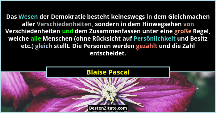 Das Wesen der Demokratie besteht keineswegs in dem Gleichmachen aller Verschiedenheiten, sondern in dem Hinwegsehen von Verschiedenhei... - Blaise Pascal