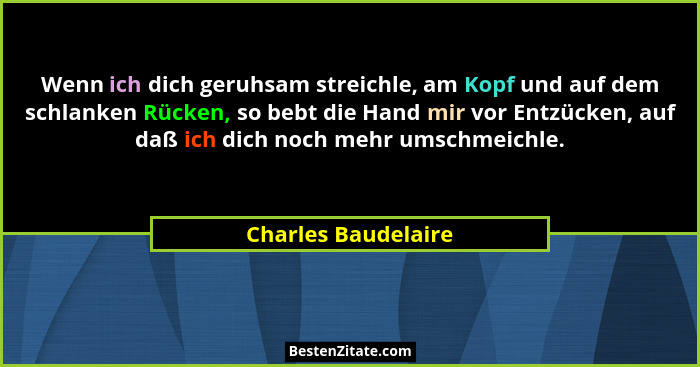 Wenn ich dich geruhsam streichle, am Kopf und auf dem schlanken Rücken, so bebt die Hand mir vor Entzücken, auf daß ich dich noch... - Charles Baudelaire