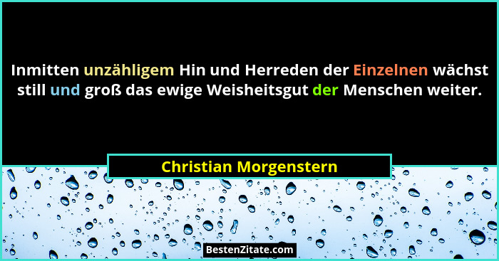 Inmitten unzähligem Hin und Herreden der Einzelnen wächst still und groß das ewige Weisheitsgut der Menschen weiter.... - Christian Morgenstern
