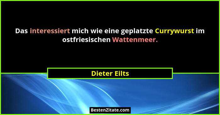 Das interessiert mich wie eine geplatzte Currywurst im ostfriesischen Wattenmeer.... - Dieter Eilts