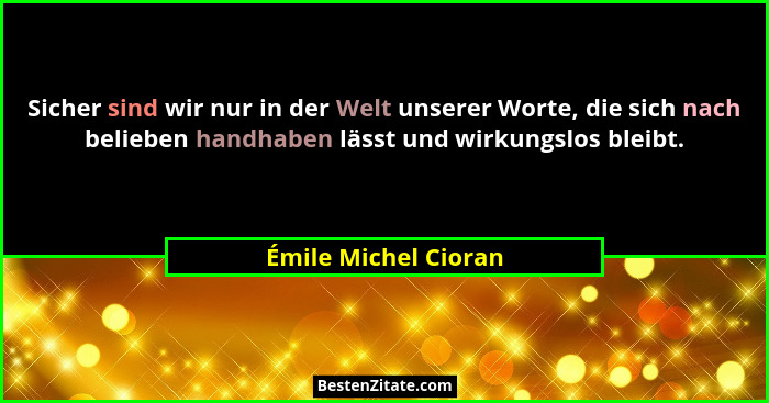 Sicher sind wir nur in der Welt unserer Worte, die sich nach belieben handhaben lässt und wirkungslos bleibt.... - Émile Michel Cioran