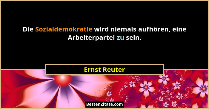 Die Sozialdemokratie wird niemals aufhören, eine Arbeiterpartei zu sein.... - Ernst Reuter