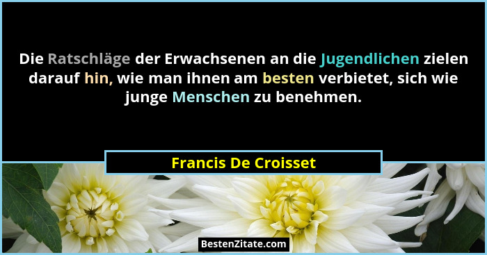 Die Ratschläge der Erwachsenen an die Jugendlichen zielen darauf hin, wie man ihnen am besten verbietet, sich wie junge Menschen... - Francis De Croisset