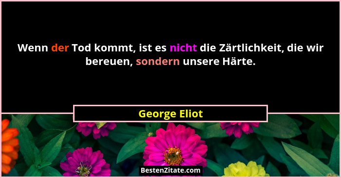Wenn der Tod kommt, ist es nicht die Zärtlichkeit, die wir bereuen, sondern unsere Härte.... - George Eliot