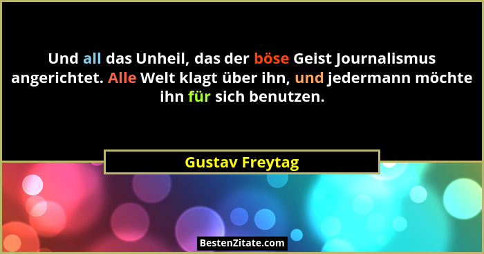 Und all das Unheil, das der böse Geist Journalismus angerichtet. Alle Welt klagt über ihn, und jedermann möchte ihn für sich benutzen... - Gustav Freytag