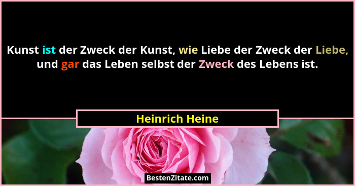 Kunst ist der Zweck der Kunst, wie Liebe der Zweck der Liebe, und gar das Leben selbst der Zweck des Lebens ist.... - Heinrich Heine