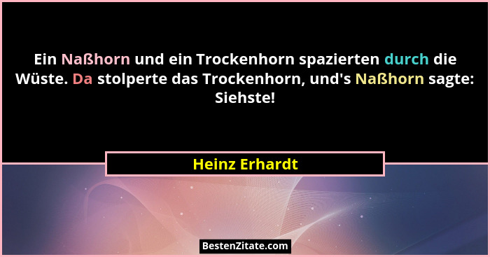 Ein Naßhorn und ein Trockenhorn spazierten durch die Wüste. Da stolperte das Trockenhorn, und's Naßhorn sagte: Siehste!... - Heinz Erhardt