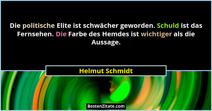Die politische Elite ist schwächer geworden. Schuld ist das Fernsehen. Die Farbe des Hemdes ist wichtiger als die Aussage.... - Helmut Schmidt