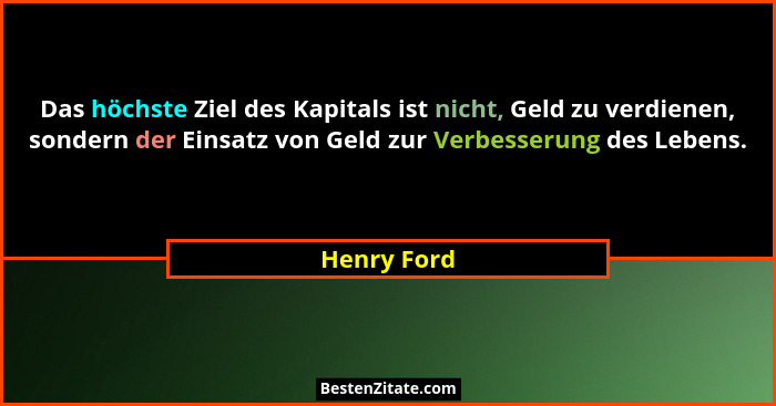 Das höchste Ziel des Kapitals ist nicht, Geld zu verdienen, sondern der Einsatz von Geld zur Verbesserung des Lebens.... - Henry Ford