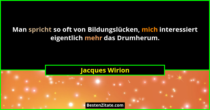 Man spricht so oft von Bildungslücken, mich interessiert eigentlich mehr das Drumherum.... - Jacques Wirion
