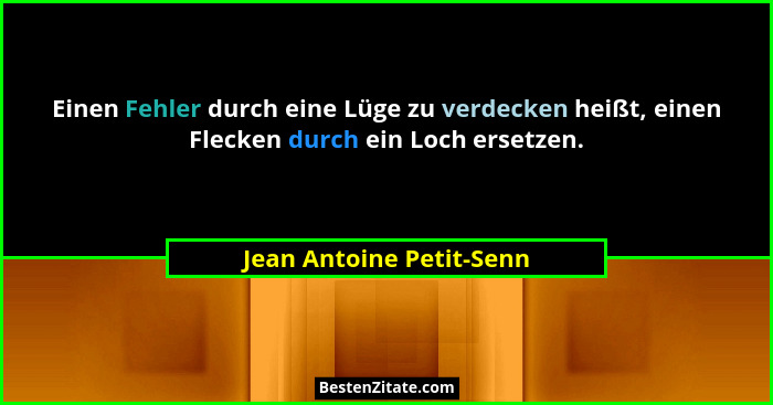 Einen Fehler durch eine Lüge zu verdecken heißt, einen Flecken durch ein Loch ersetzen.... - Jean Antoine Petit-Senn
