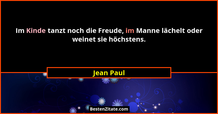Im Kinde tanzt noch die Freude, im Manne lächelt oder weinet sie höchstens.... - Jean Paul