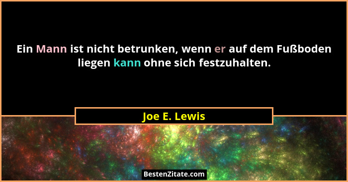 Ein Mann ist nicht betrunken, wenn er auf dem Fußboden liegen kann ohne sich festzuhalten.... - Joe E. Lewis