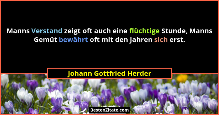 Manns Verstand zeigt oft auch eine flüchtige Stunde, Manns Gemüt bewährt oft mit den Jahren sich erst.... - Johann Gottfried Herder