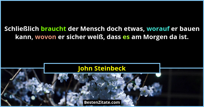 Schließlich braucht der Mensch doch etwas, worauf er bauen kann, wovon er sicher weiß, dass es am Morgen da ist.... - John Steinbeck