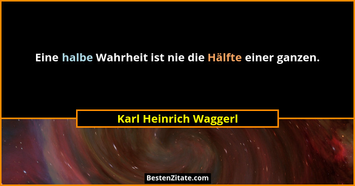 Eine halbe Wahrheit ist nie die Hälfte einer ganzen.... - Karl Heinrich Waggerl