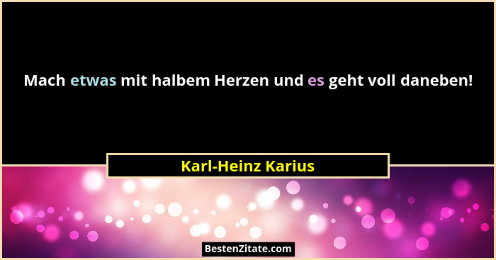 Mach etwas mit halbem Herzen und es geht voll daneben!... - Karl-Heinz Karius
