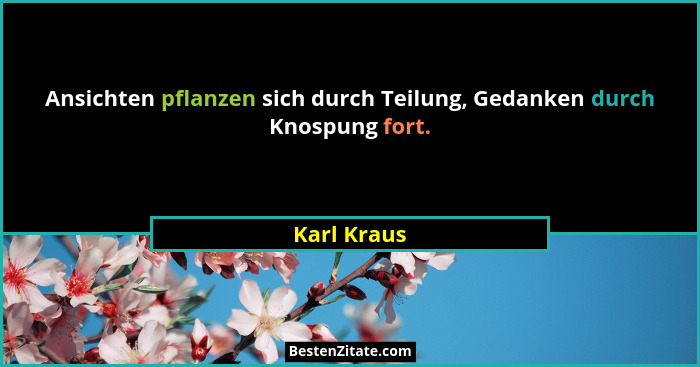 Ansichten pflanzen sich durch Teilung, Gedanken durch Knospung fort.... - Karl Kraus