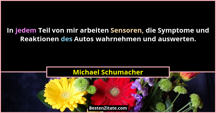 In jedem Teil von mir arbeiten Sensoren, die Symptome und Reaktionen des Autos wahrnehmen und auswerten.... - Michael Schumacher