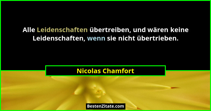Alle Leidenschaften übertreiben, und wären keine Leidenschaften, wenn sie nicht übertrieben.... - Nicolas Chamfort