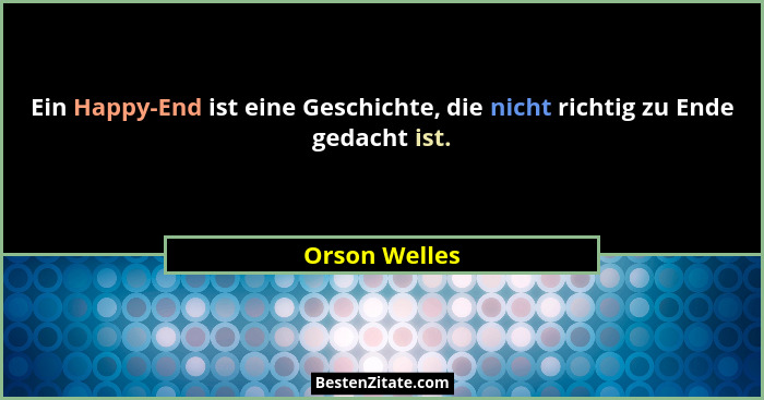 Ein Happy-End ist eine Geschichte, die nicht richtig zu Ende gedacht ist.... - Orson Welles