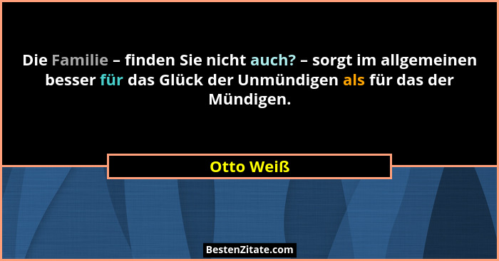 Die Familie – finden Sie nicht auch? – sorgt im allgemeinen besser für das Glück der Unmündigen als für das der Mündigen.... - Otto Weiß