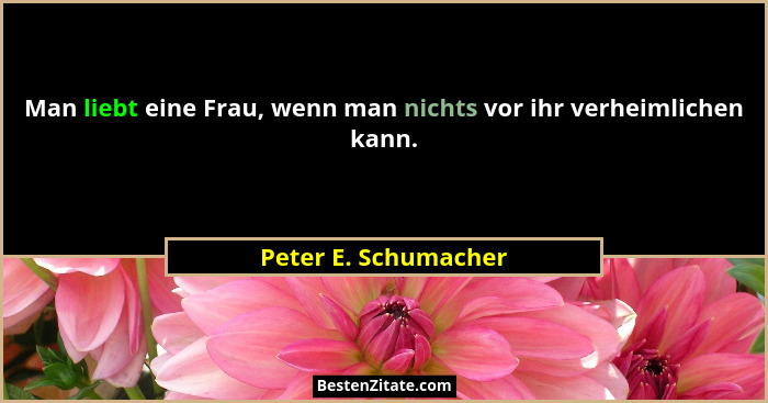 Man liebt eine Frau, wenn man nichts vor ihr verheimlichen kann.... - Peter E. Schumacher