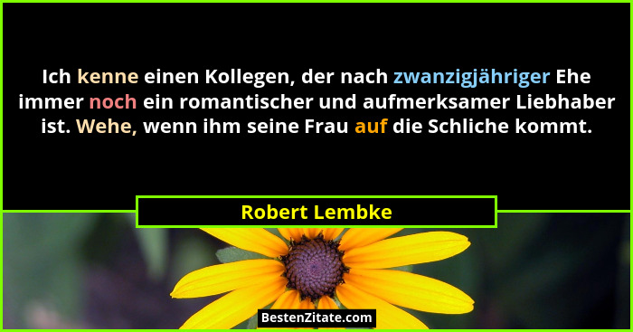 Ich kenne einen Kollegen, der nach zwanzigjähriger Ehe immer noch ein romantischer und aufmerksamer Liebhaber ist. Wehe, wenn ihm sein... - Robert Lembke