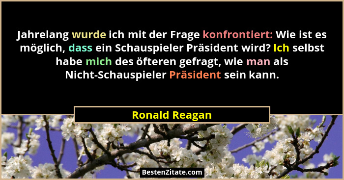 Jahrelang wurde ich mit der Frage konfrontiert: Wie ist es möglich, dass ein Schauspieler Präsident wird? Ich selbst habe mich des öft... - Ronald Reagan