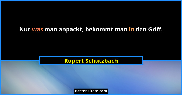 Nur was man anpackt, bekommt man in den Griff.... - Rupert Schützbach