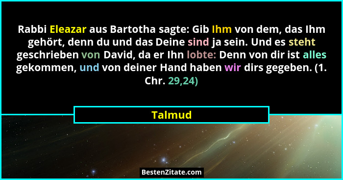 Rabbi Eleazar aus Bartotha sagte: Gib Ihm von dem, das Ihm gehört, denn du und das Deine sind ja sein. Und es steht geschrieben von David, da... - Talmud