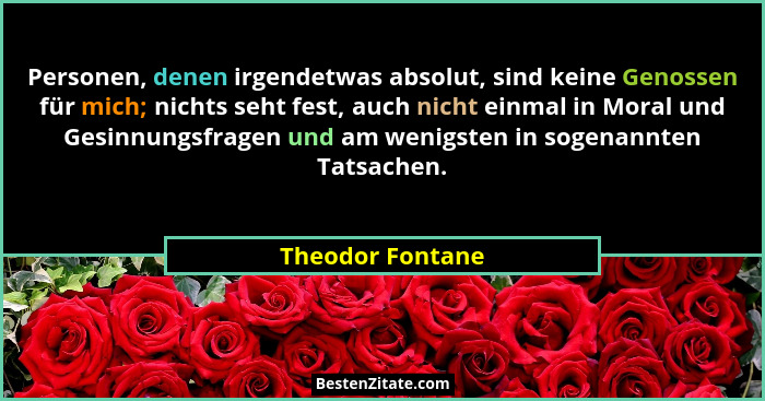 Personen, denen irgendetwas absolut, sind keine Genossen für mich; nichts seht fest, auch nicht einmal in Moral und Gesinnungsfragen... - Theodor Fontane