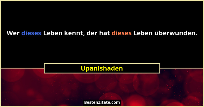 Wer dieses Leben kennt, der hat dieses Leben überwunden.... - Upanishaden