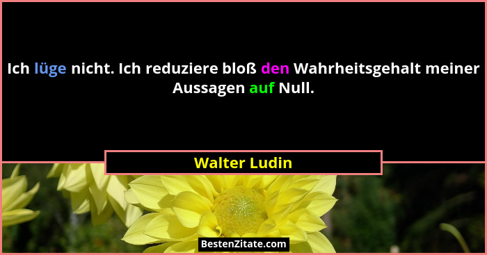 Ich lüge nicht. Ich reduziere bloß den Wahrheitsgehalt meiner Aussagen auf Null.... - Walter Ludin