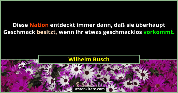 Diese Nation entdeckt immer dann, daß sie überhaupt Geschmack besitzt, wenn ihr etwas geschmacklos vorkommt.... - Wilhelm Busch