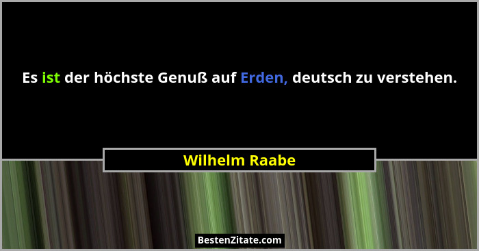 Es ist der höchste Genuß auf Erden, deutsch zu verstehen.... - Wilhelm Raabe