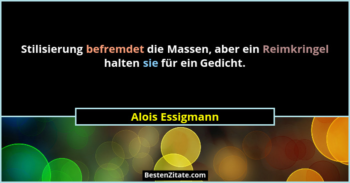 Stilisierung befremdet die Massen, aber ein Reimkringel halten sie für ein Gedicht.... - Alois Essigmann