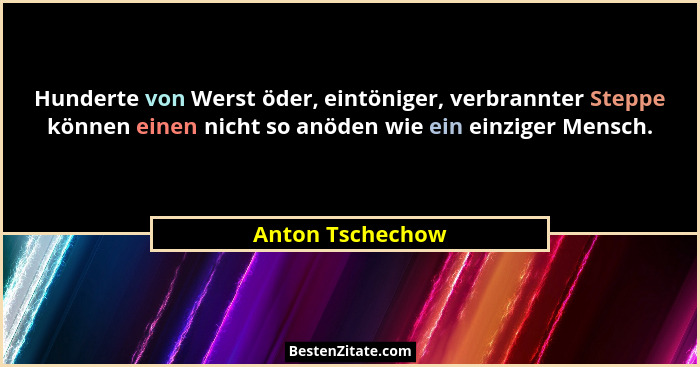 Hunderte von Werst öder, eintöniger, verbrannter Steppe können einen nicht so anöden wie ein einziger Mensch.... - Anton Tschechow