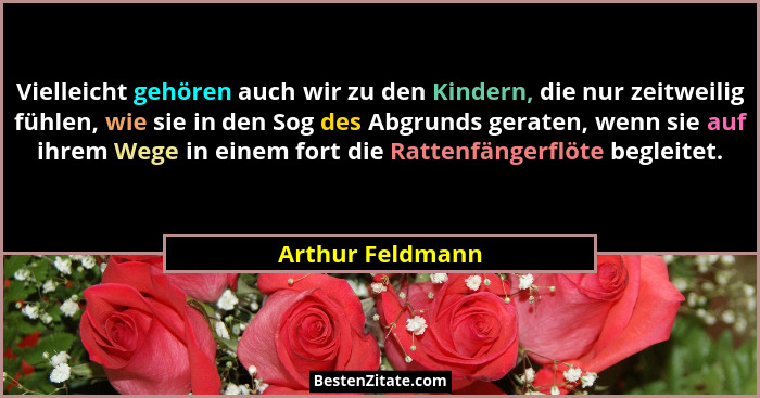 Vielleicht gehören auch wir zu den Kindern, die nur zeitweilig fühlen, wie sie in den Sog des Abgrunds geraten, wenn sie auf ihrem W... - Arthur Feldmann