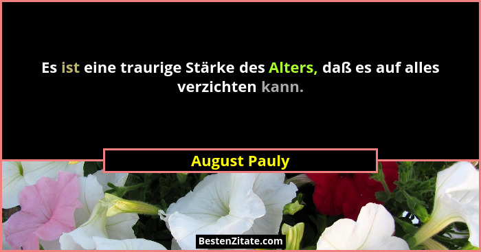Es ist eine traurige Stärke des Alters, daß es auf alles verzichten kann.... - August Pauly