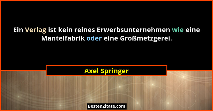 Ein Verlag ist kein reines Erwerbsunternehmen wie eine Mantelfabrik oder eine Großmetzgerei.... - Axel Springer