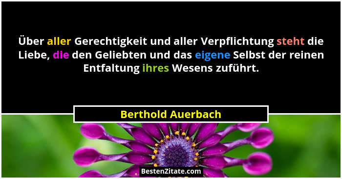Über aller Gerechtigkeit und aller Verpflichtung steht die Liebe, die den Geliebten und das eigene Selbst der reinen Entfaltung ih... - Berthold Auerbach