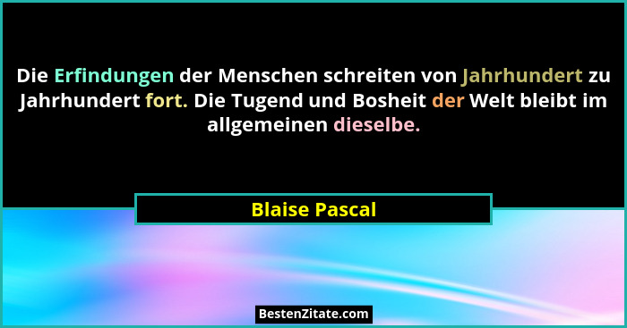 Die Erfindungen der Menschen schreiten von Jahrhundert zu Jahrhundert fort. Die Tugend und Bosheit der Welt bleibt im allgemeinen dies... - Blaise Pascal