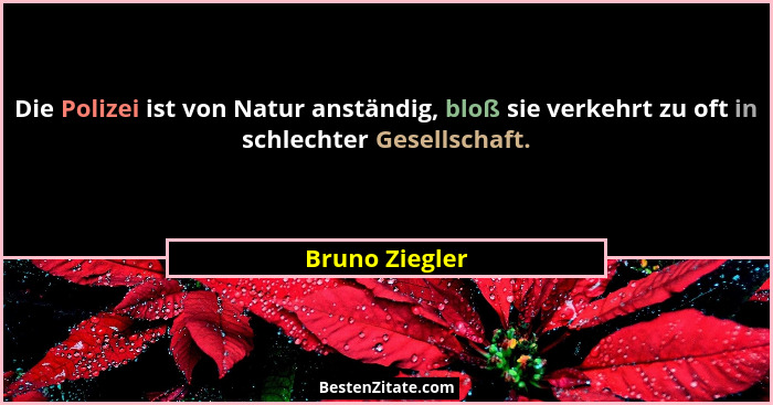 Die Polizei ist von Natur anständig, bloß sie verkehrt zu oft in schlechter Gesellschaft.... - Bruno Ziegler