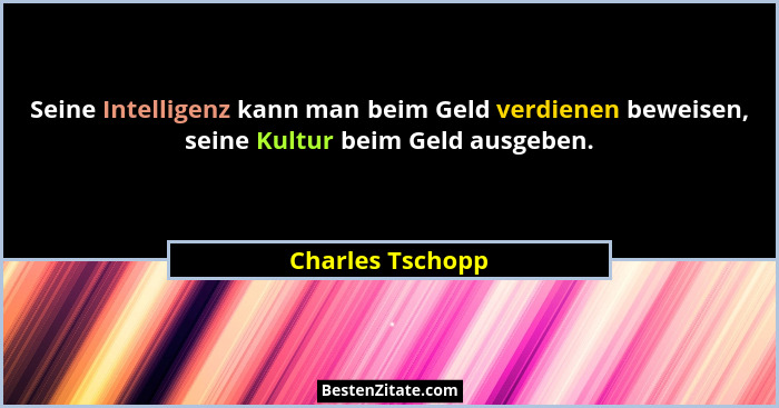Seine Intelligenz kann man beim Geld verdienen beweisen, seine Kultur beim Geld ausgeben.... - Charles Tschopp
