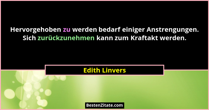 Hervorgehoben zu werden bedarf einiger Anstrengungen. Sich zurückzunehmen kann zum Kraftakt werden.... - Edith Linvers