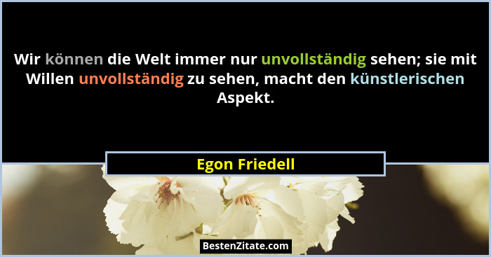 Wir können die Welt immer nur unvollständig sehen; sie mit Willen unvollständig zu sehen, macht den künstlerischen Aspekt.... - Egon Friedell