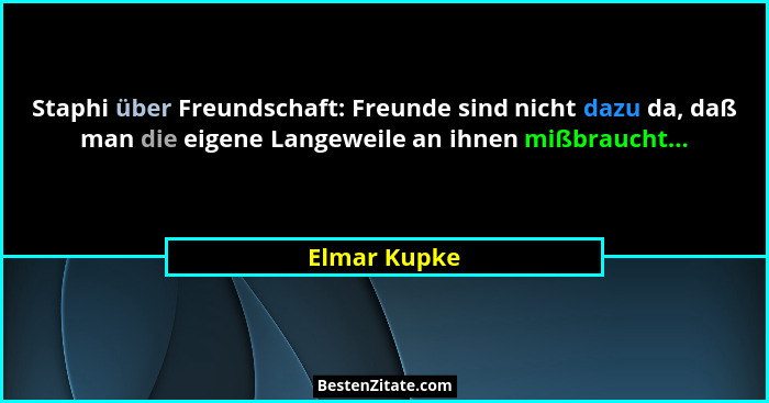 Staphi über Freundschaft: Freunde sind nicht dazu da, daß man die eigene Langeweile an ihnen mißbraucht...... - Elmar Kupke