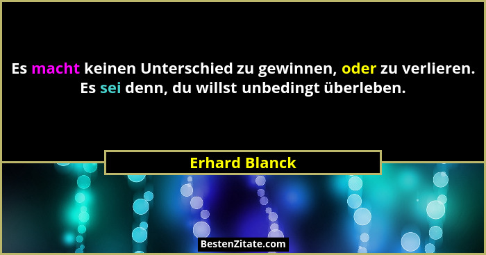Es macht keinen Unterschied zu gewinnen, oder zu verlieren. Es sei denn, du willst unbedingt überleben.... - Erhard Blanck